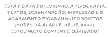 ESTÁ É CAPA DO LIVRINHO. A TIPOGRAFIA, TEXTOS, DIAGRAMAÇÃO, IMPRESSÃO E O ACABAMENTO FICARAM MUITO BONITOS (MODESTIA APARTE, HE,HE, KKKK). ESTOU MUITO CONTENTE. OBRIGADO!