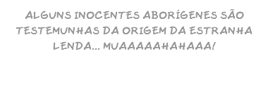 ALGUNS INOCENTES ABORÍGENES SÃO TESTEMUNHAS DA ORIGEM DA ESTRANHA LENDA... MUAAAAAHAHAAA!