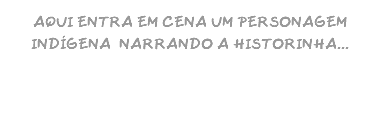 AQUI ENTRA EM CENA UM PERSONAGEM INDÍGENA NARRANDO A HISTORINHA...
