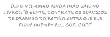 DIZ O VELHINHO AINDA (NÃO SAIU NO LIVRO): "Ó GENTE, CONTRATE OS SERVIÇOS DE DESENHO DO PATIÑO ANTES QUE ELE FIQUE QUE NEM EU... COF, COF!"