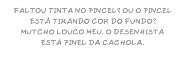 FALTOU TINTA NO PINCEL? OU O PINCEL ESTÁ TIRANDO COR DO FUNDO? MUTCHO LOUCO MEU. O DESENHISTA ESTÁ PINEL DA CACHOLA.