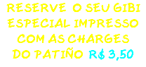 RESERVE O SEU GIBI ESPECIAL IMPRESSO COM AS CHARGES DO PATIÑO R$ 3,50